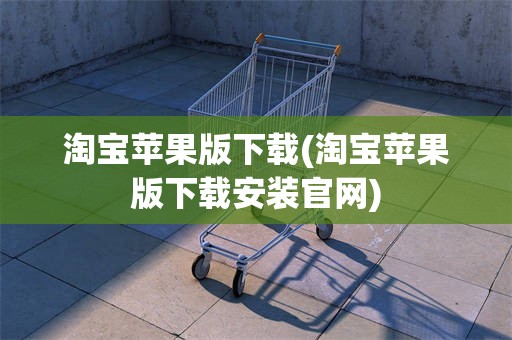 淘宝苹果版下载(淘宝苹果版下载安装官网)