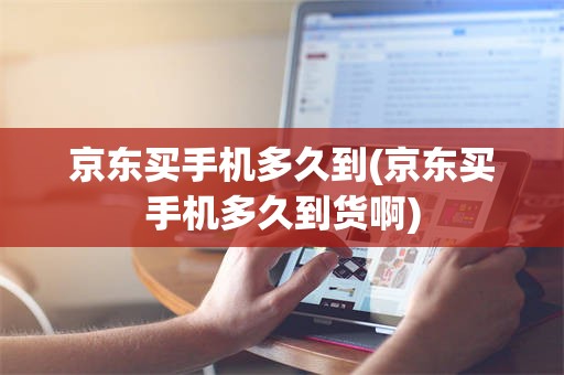 京东买手机多久到(京东买手机多久到货啊)