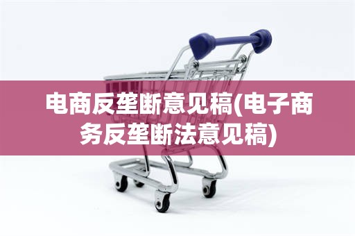 电商反垄断意见稿(电子商务反垄断法意见稿)