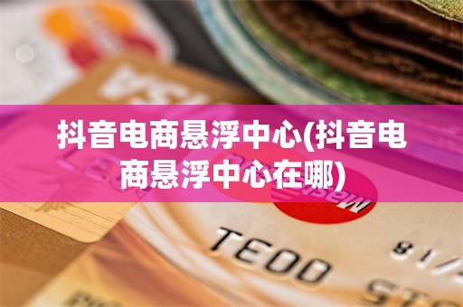抖音电商悬浮中心(抖音电商悬浮中心在哪)