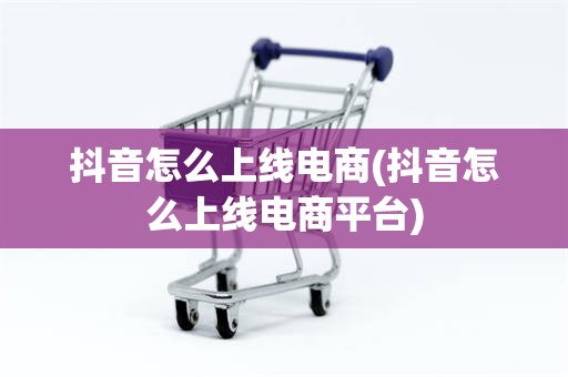 抖音怎么上线电商(抖音怎么上线电商平台)