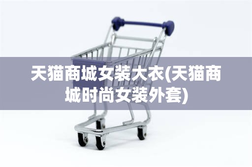 天猫商城女装大衣(天猫商城时尚女装外套)
