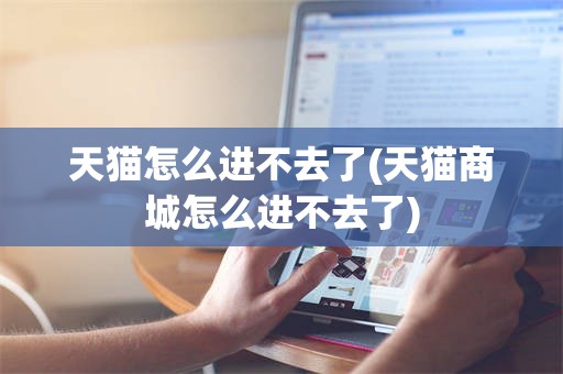 天猫怎么进不去了(天猫商城怎么进不去了)