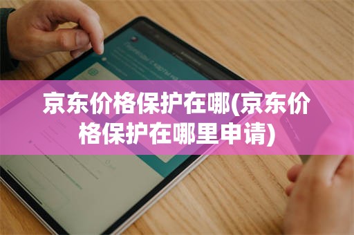 京东价格保护在哪(京东价格保护在哪里申请)