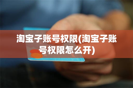 淘宝子账号权限(淘宝子账号权限怎么开)
