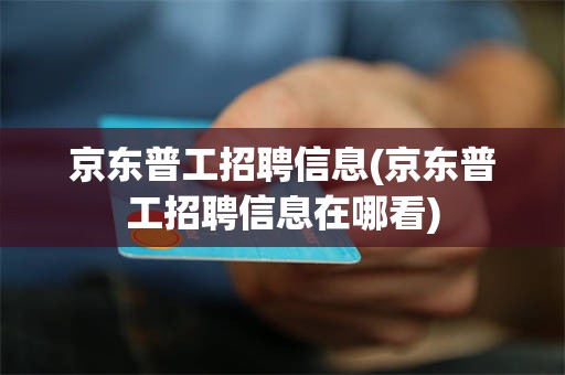 京东普工招聘信息(京东普工招聘信息在哪看)