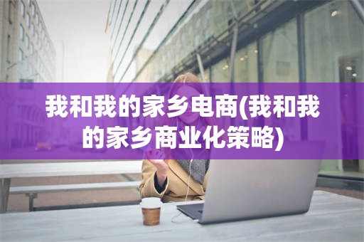 我和我的家乡电商(我和我的家乡商业化策略)