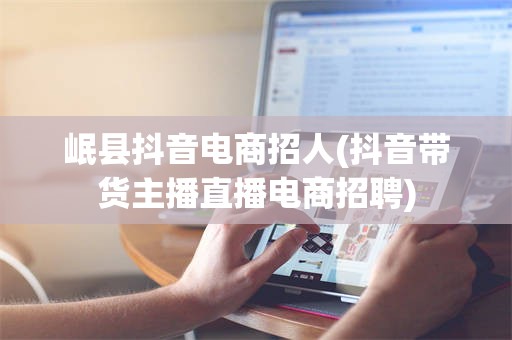 岷县抖音电商招人(抖音带货主播直播电商招聘)