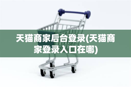 天猫商家后台登录(天猫商家登录入口在哪)