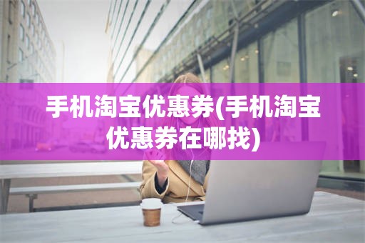 手机淘宝优惠券(手机淘宝优惠券在哪找)