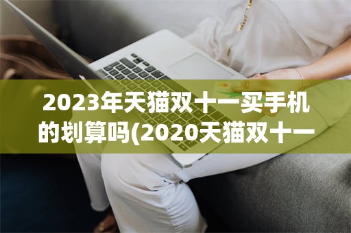 2023年天猫双十一买手机的划算吗(2020天猫双十一手机销量最新排行榜)