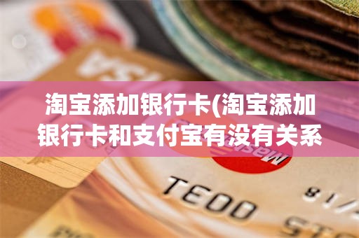 淘宝添加银行卡(淘宝添加银行卡和支付宝有没有关系)