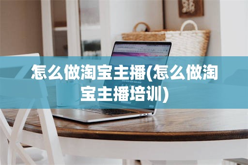 怎么做淘宝主播(怎么做淘宝主播培训)