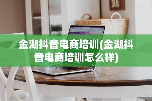 金湖抖音电商培训(金湖抖音电商培训怎么样)