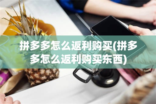 拼多多怎么返利购买(拼多多怎么返利购买东西)