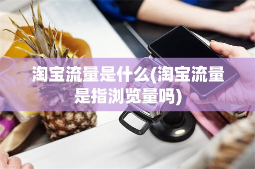 淘宝流量是什么(淘宝流量是指浏览量吗)