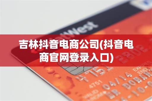 吉林抖音电商公司(抖音电商官网登录入口)