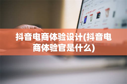 抖音电商体验设计(抖音电商体验官是什么)