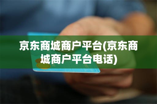 京东商城商户平台(京东商城商户平台电话)