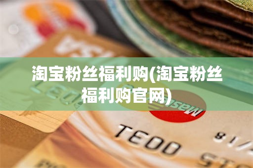淘宝粉丝福利购(淘宝粉丝福利购官网)