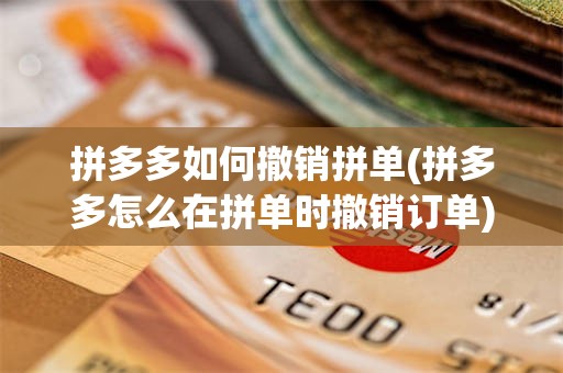 拼多多如何撤销拼单(拼多多怎么在拼单时撤销订单)