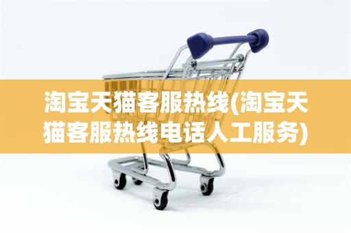淘宝天猫客服热线(淘宝天猫客服热线电话人工服务)