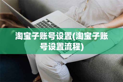 淘宝子账号设置(淘宝子账号设置流程)