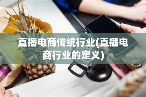 直播电商传统行业(直播电商行业的定义)