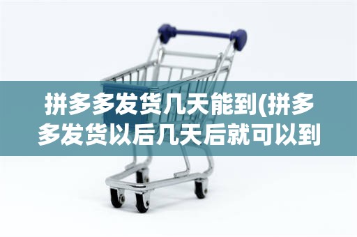 拼多多发货几天能到(拼多多发货以后几天后就可以到)