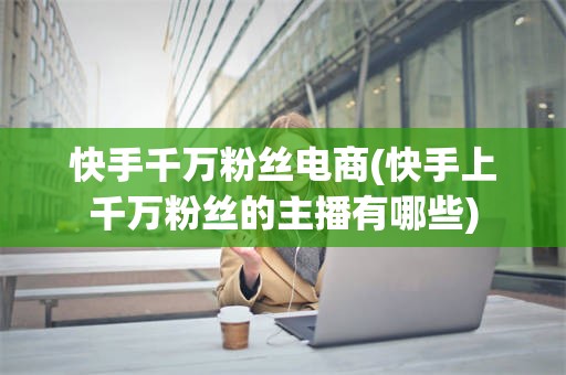 快手千万粉丝电商(快手上千万粉丝的主播有哪些)