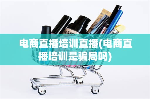 电商直播培训直播(电商直播培训是骗局吗)