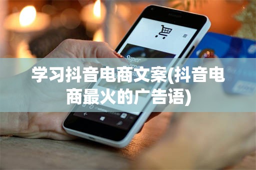 学习抖音电商文案(抖音电商最火的广告语)