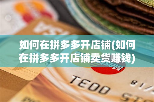 如何在拼多多开店铺(如何在拼多多开店铺卖货赚钱)