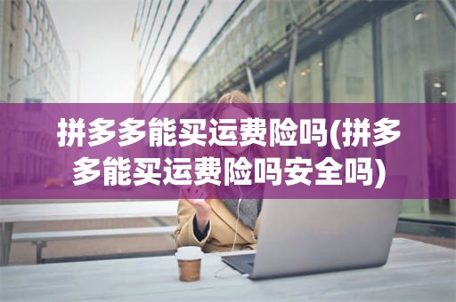 拼多多能买运费险吗(拼多多能买运费险吗安全吗)