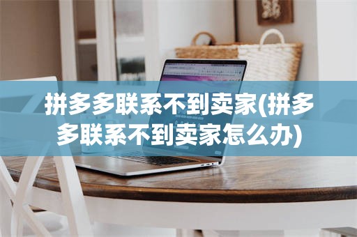 拼多多联系不到卖家(拼多多联系不到卖家怎么办)