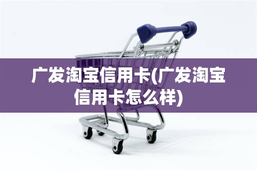 广发淘宝信用卡(广发淘宝信用卡怎么样)