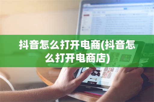 抖音怎么打开电商(抖音怎么打开电商店)