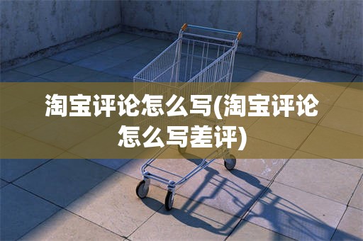 淘宝评论怎么写(淘宝评论怎么写差评)