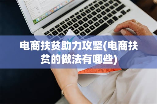 电商扶贫助力攻坚(电商扶贫的做法有哪些)