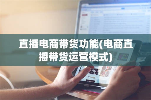 直播电商带货功能(电商直播带货运营模式)