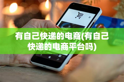 有自己快递的电商(有自己快递的电商平台吗)