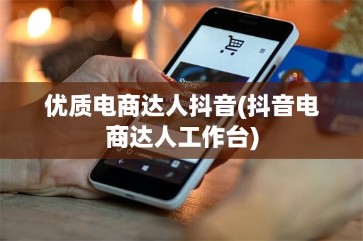 优质电商达人抖音(抖音电商达人工作台)
