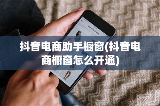抖音电商助手橱窗(抖音电商橱窗怎么开通)