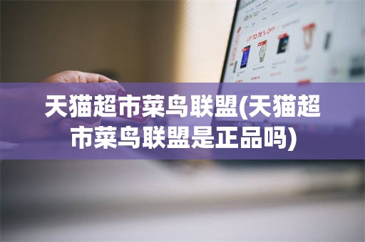 天猫超市菜鸟联盟(天猫超市菜鸟联盟是正品吗)