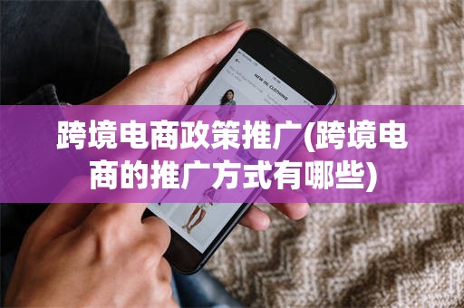 跨境电商政策推广(跨境电商的推广方式有哪些)