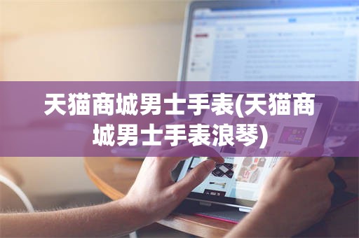 天猫商城男士手表(天猫商城男士手表浪琴)