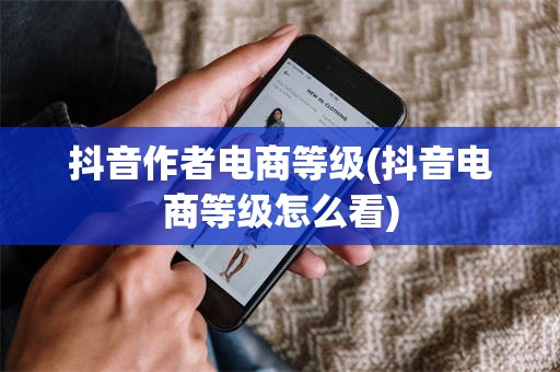 抖音作者电商等级(抖音电商等级怎么看)