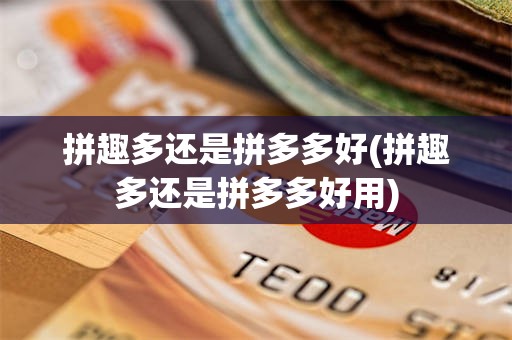 拼趣多还是拼多多好(拼趣多还是拼多多好用)