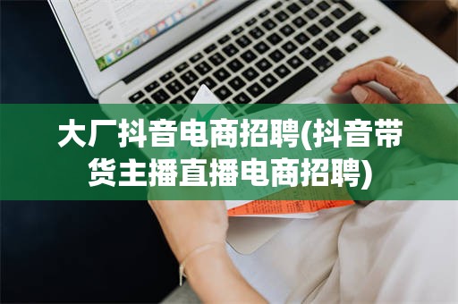 大厂抖音电商招聘(抖音带货主播直播电商招聘)