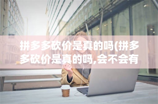 拼多多砍价是真的吗(拼多多砍价是真的吗,会不会有风险)